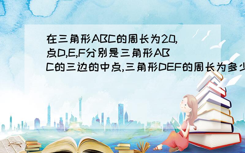 在三角形ABC的周长为20,点D,E,F分别是三角形ABC的三边的中点,三角形DEF的周长为多少?