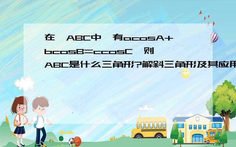 在△ABC中,有acosA+bcosB=ccosC,则△ABC是什么三角形?解斜三角形及其应用`