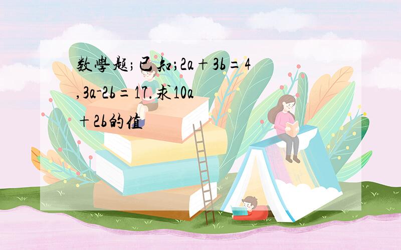 数学题;已知；2a+3b=4,3a-2b=17.求10a+2b的值