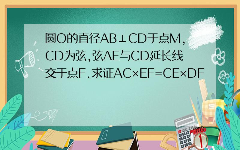 圆O的直径AB⊥CD于点M,CD为弦,弦AE与CD延长线交于点F.求证AC×EF=CE×DF