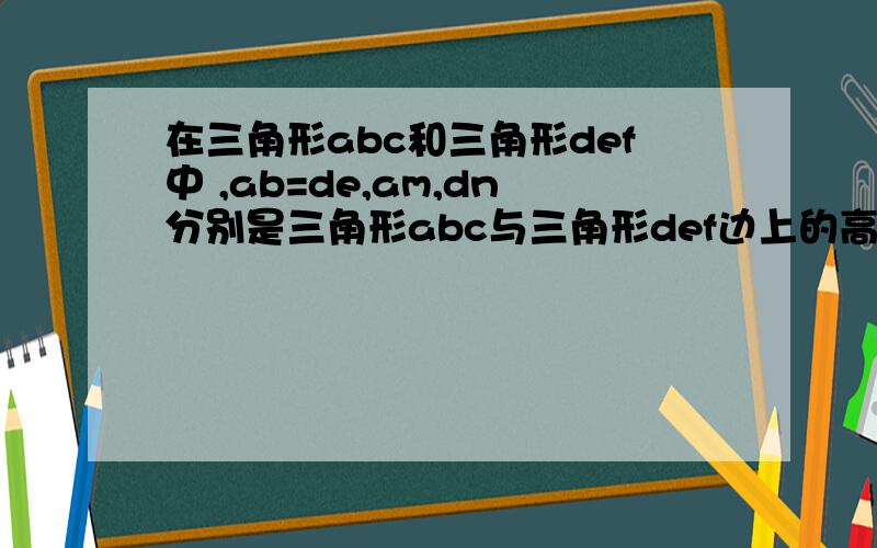 在三角形abc和三角形def中 ,ab=de,am,dn分别是三角形abc与三角形def边上的高,am=dn试探索∠abc与∠def之间的关系,并说明理由有两种