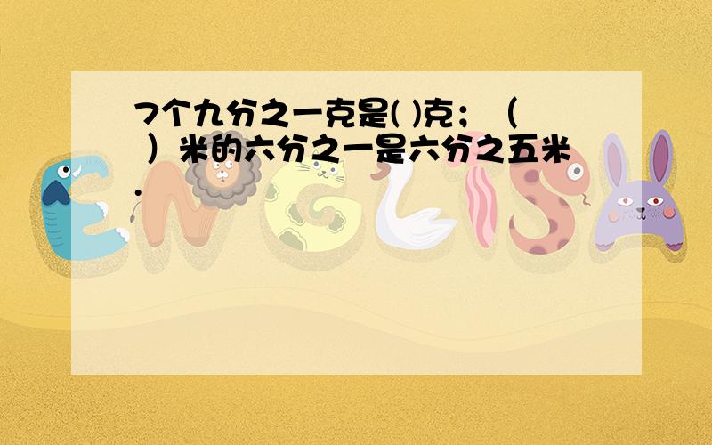 7个九分之一克是( )克；（ ）米的六分之一是六分之五米.