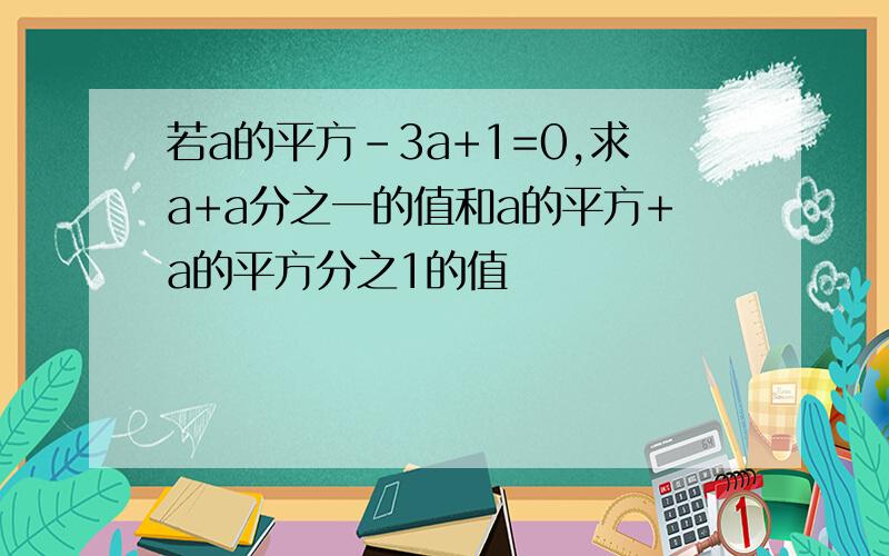 若a的平方-3a+1=0,求a+a分之一的值和a的平方+a的平方分之1的值