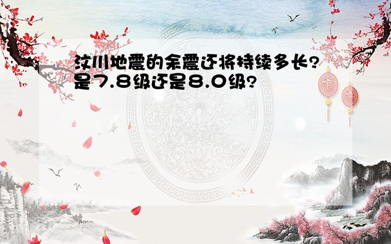 汶川地震的余震还将持续多长?是７.８级还是８.０级?