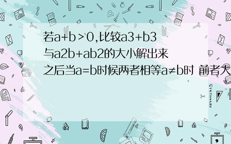 若a+b＞0,比较a3+b3与a2b+ab2的大小解出来之后当a=b时候两者相等a≠b时 前者大于后者 我想问的是这种判断依据是什么