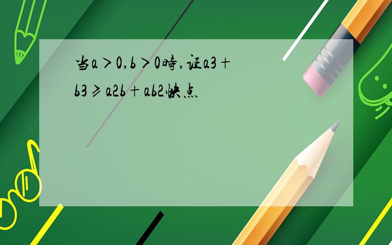 当a＞0,b＞0时,证a3+b3≥a2b+ab2快点