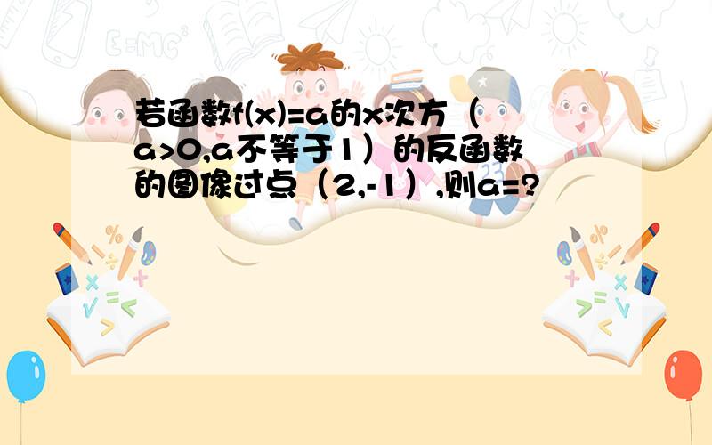 若函数f(x)=a的x次方（a>0,a不等于1）的反函数的图像过点（2,-1）,则a=?