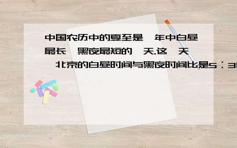 中国农历中的夏至是一年中白昼最长,黑夜最短的一天.这一天,北京的白昼时间与黑夜时间比是5：3白昼和黑夜分别是多少小时?