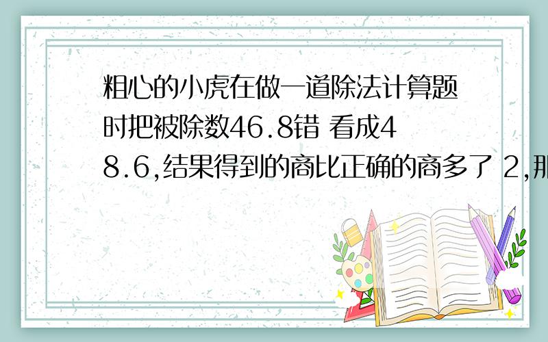 粗心的小虎在做一道除法计算题时把被除数46.8错 看成48.6,结果得到的商比正确的商多了 2,那么这道题的正确答案是多少?