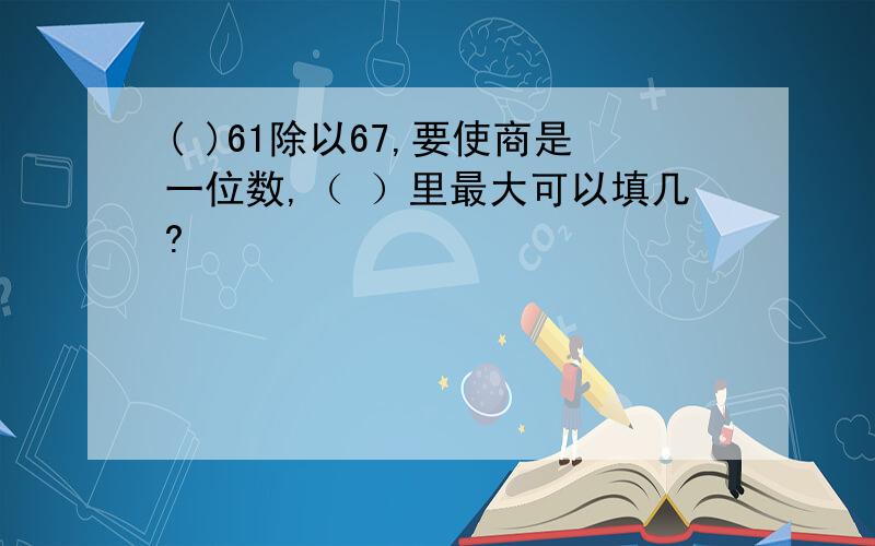 ( )61除以67,要使商是一位数,（ ）里最大可以填几?