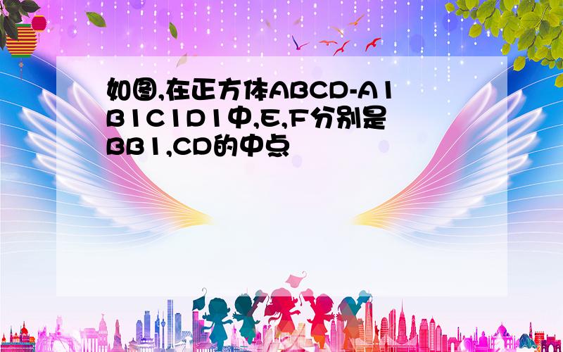 如图,在正方体ABCD-A1B1C1D1中,E,F分别是BB1,CD的中点