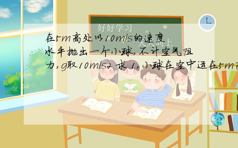 在5m高处以10m/s的速度水平抛出一个小球,不计空气阻力,g取10m/s2 求 1,小球在空中运在5m高处以10m/s的速度水平抛出一个小球,不计空气阻力,g取10m/s2求 1,小球在空中运动的时间2,小球落地时水平