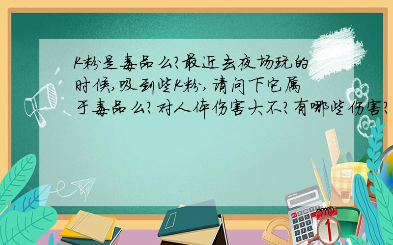 K粉是毒品么?最近去夜场玩的时候,吸到些K粉,请问下它属于毒品么?对人体伤害大不?有哪些伤害?我现在也不玩那个了,但很想知道它的危害性,不想我周围的人再过多的去吸它