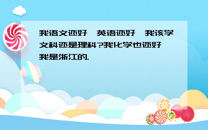 我语文还好,英语还好,我该学文科还是理科?我化学也还好,我是浙江的.