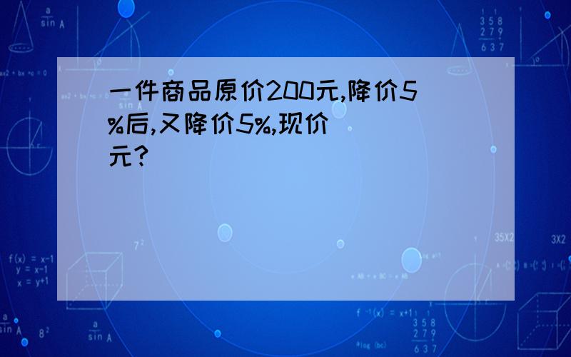 一件商品原价200元,降价5%后,又降价5%,现价（ ）元?