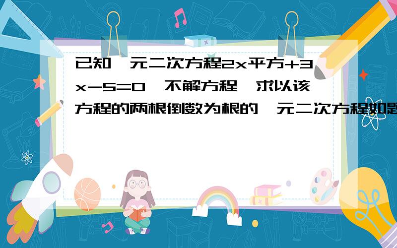 已知一元二次方程2x平方+3x-5=0,不解方程,求以该方程的两根倒数为根的一元二次方程如题