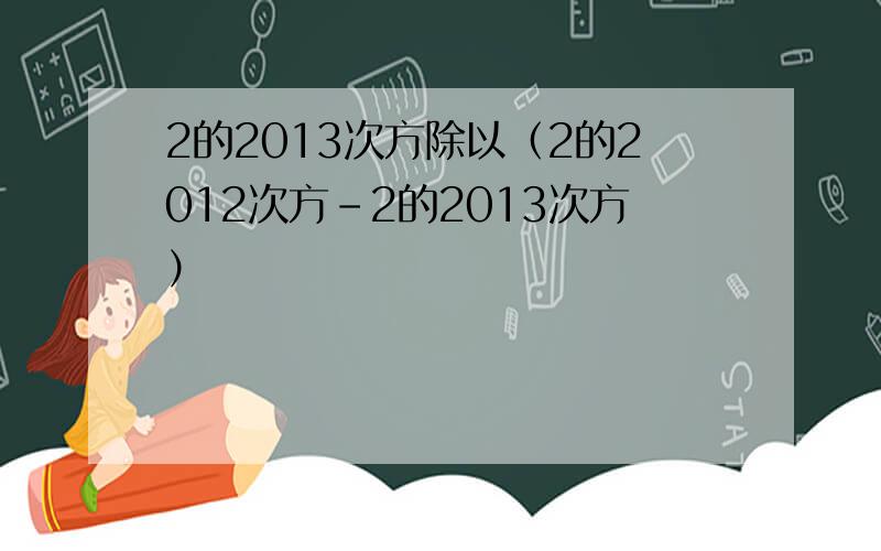 2的2013次方除以（2的2012次方-2的2013次方）