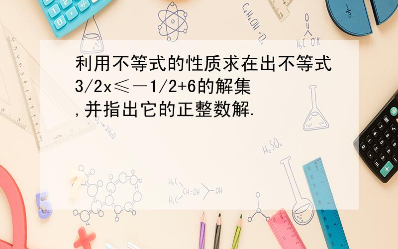 利用不等式的性质求在出不等式3/2x≤－1/2+6的解集,并指出它的正整数解.