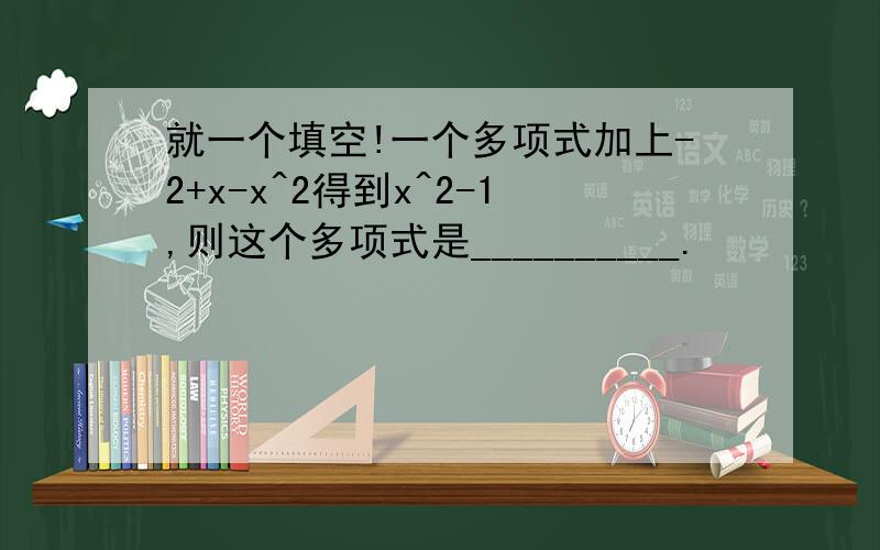 就一个填空!一个多项式加上-2+x-x^2得到x^2-1,则这个多项式是__________.