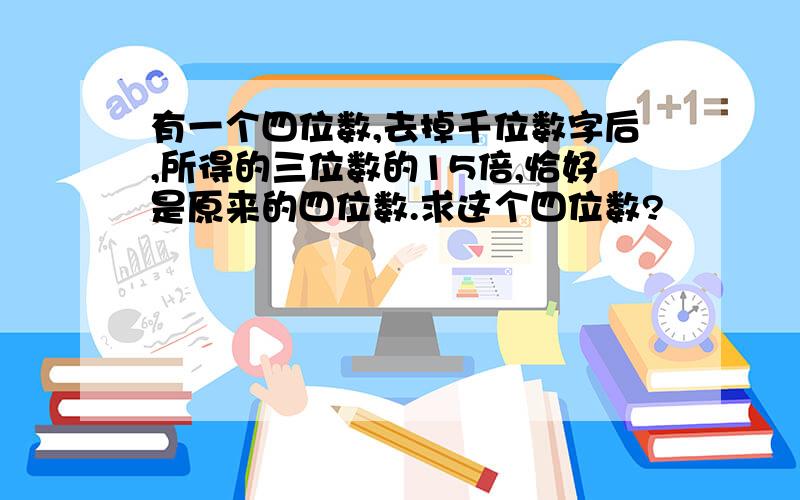 有一个四位数,去掉千位数字后,所得的三位数的15倍,恰好是原来的四位数.求这个四位数?