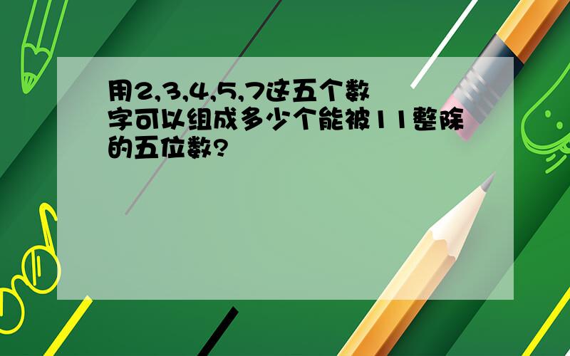 用2,3,4,5,7这五个数字可以组成多少个能被11整除的五位数?