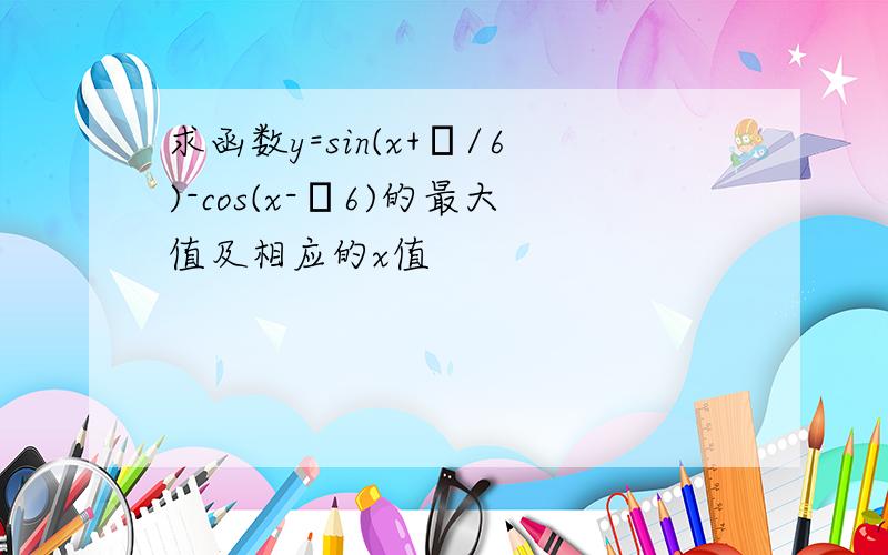 求函数y=sin(x+π/6)-cos(x-π6)的最大值及相应的x值