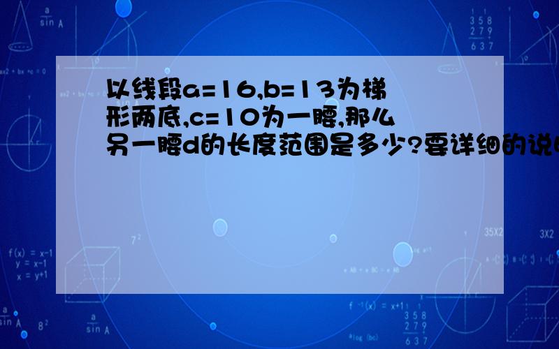 以线段a=16,b=13为梯形两底,c=10为一腰,那么另一腰d的长度范围是多少?要详细的说明