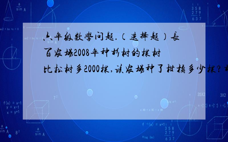 六年级数学问题.（选择题）长百农场2008年种杉树的棵树比松树多2000棵,该农场种了柑橘多少棵?杉树占40%松树占35%柑橘占25%A.4000B.16000C.14000D.10000