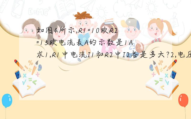 如图4所示,R1=10欧R2=15欧电流表A的示数是1A求1,R1中电流I1和R2中I2各是多大?2,电压表的示数是多大