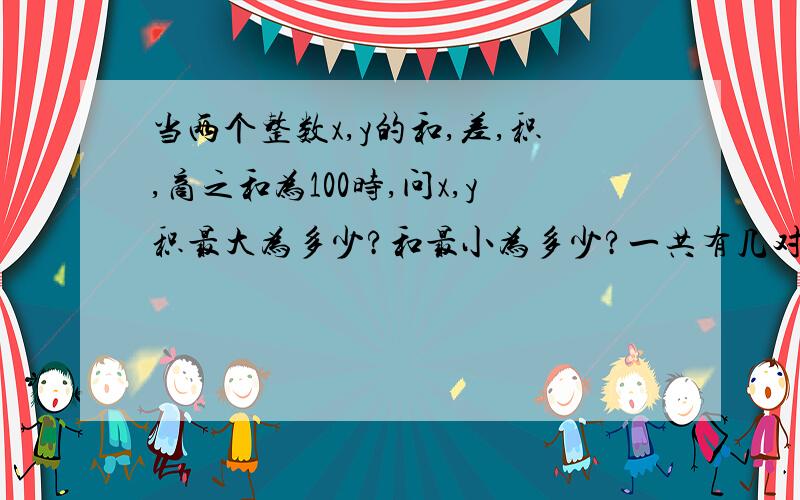 当两个整数x,y的和,差,积,商之和为100时,问x,y积最大为多少?和最小为多少?一共有几对这样的整数?