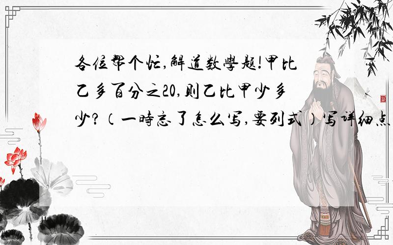 各位帮个忙,解道数学题!甲比乙多百分之20,则乙比甲少多少?（一时忘了怎么写,要列式）写详细点