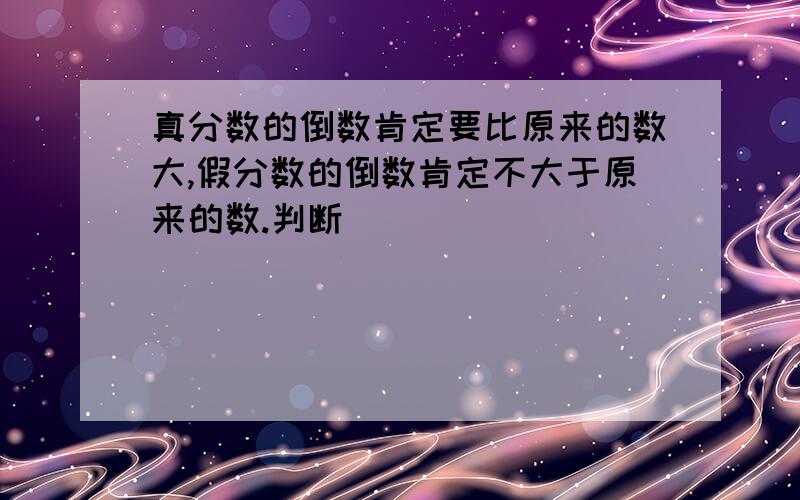 真分数的倒数肯定要比原来的数大,假分数的倒数肯定不大于原来的数.判断