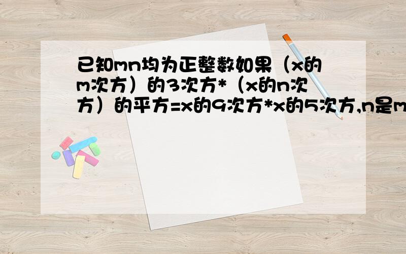 已知mn均为正整数如果（x的m次方）的3次方*（x的n次方）的平方=x的9次方*x的5次方,n是m的2倍,求m,n值