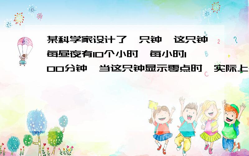 某科学家设计了一只钟,这只钟每昼夜有10个小时,每小时100分钟,当这只钟显示零点时,实际上是午夜零点.