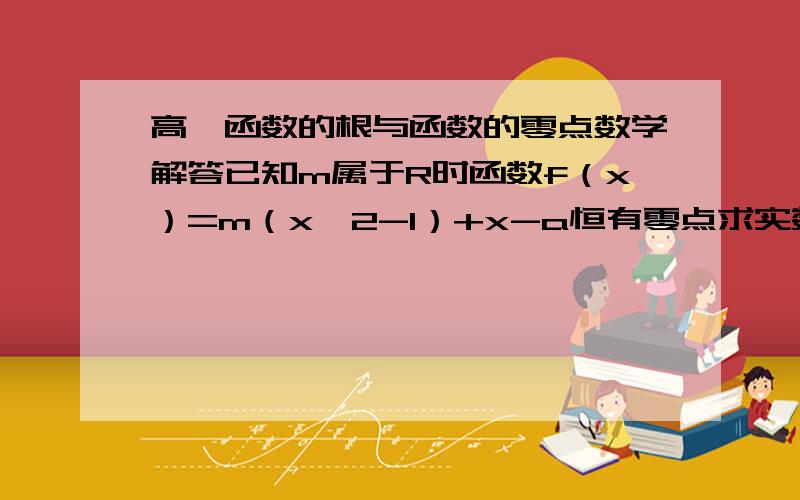 高一函数的根与函数的零点数学解答已知m属于R时函数f（x）=m（x＾2-1）+x-a恒有零点求实数a的取值范围