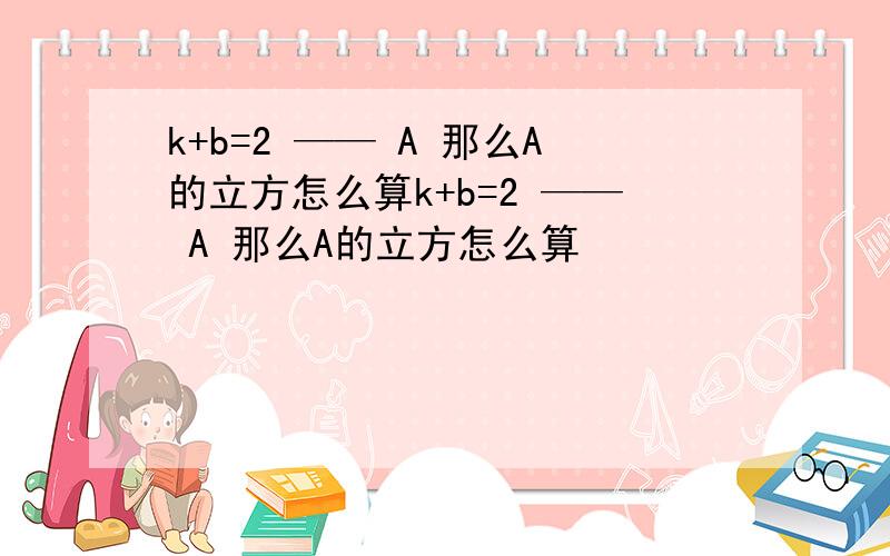 k+b=2 —— A 那么A的立方怎么算k+b=2 —— A 那么A的立方怎么算