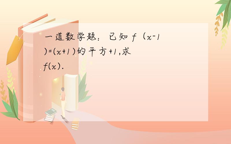 一道数学题：已知 f（x-1)=(x+1)的平方+1,求f(x).