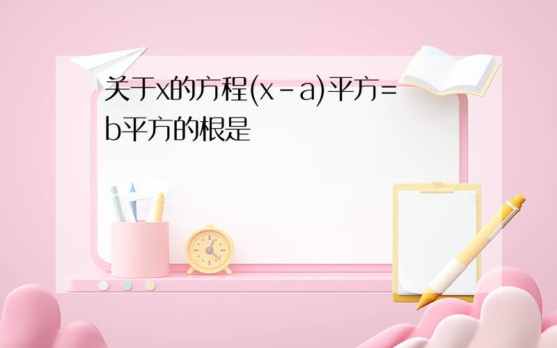 关于x的方程(x-a)平方=b平方的根是