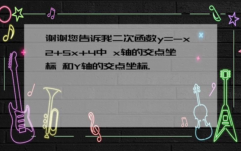 谢谢您告诉我二次函数y=-x2+5x+4中 x轴的交点坐标 和Y轴的交点坐标.