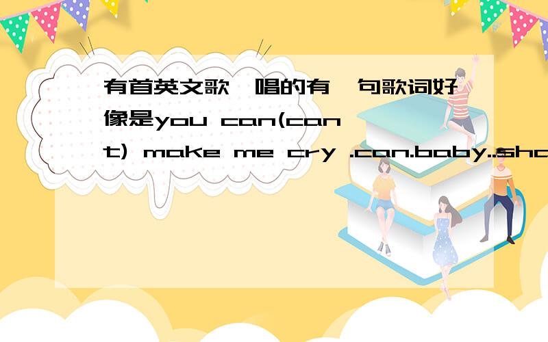 有首英文歌,唱的有一句歌词好像是you can(can't) make me cry .can.baby..sha la la la我看到的好像DJ 舞曲红茶馆.找了很久就是找不到,最开始就是you can(can't) come on and me .you can talk to me .you can do for me