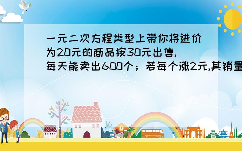 一元二次方程类型上带你将进价为20元的商品按30元出售,每天能卖出600个；若每个涨2元,其销量就减少15个,为了钻的10500元的利润,售价应定为多少元?这时进货多少个?