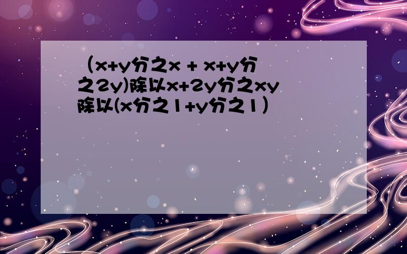 （x+y分之x + x+y分之2y)除以x+2y分之xy除以(x分之1+y分之1）