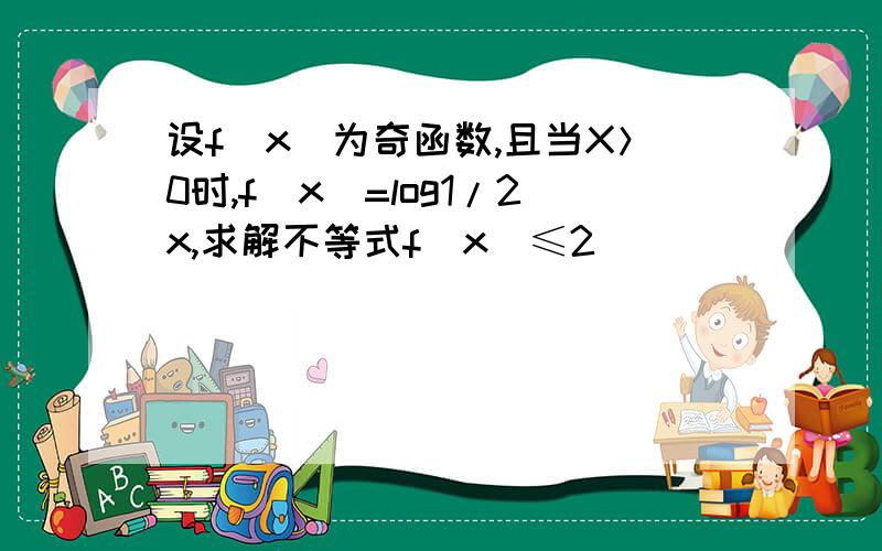 设f(x)为奇函数,且当X＞0时,f(x)=log1/2x,求解不等式f（x）≤2