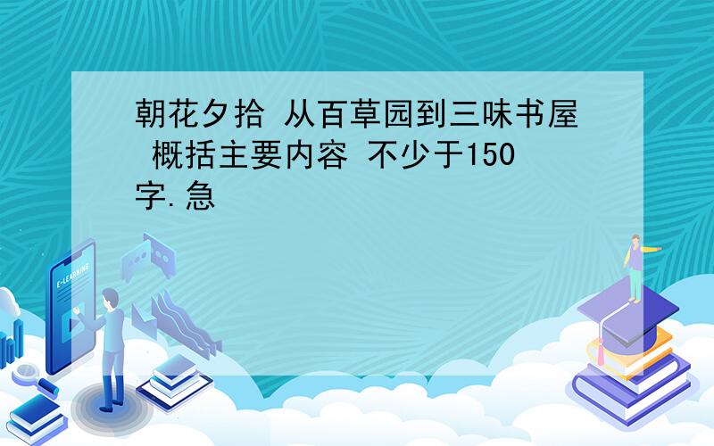 朝花夕拾 从百草园到三味书屋 概括主要内容 不少于150字.急