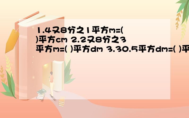 1.4又8分之1平方m=( )平方cm 2.2又8分之3平方m=( )平方dm 3.30.5平方dm=( )平方cm