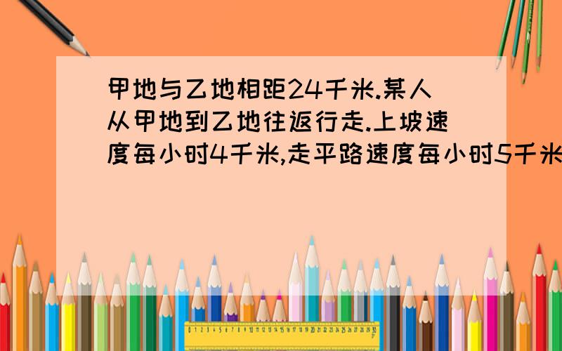 甲地与乙地相距24千米.某人从甲地到乙地往返行走.上坡速度每小时4千米,走平路速度每小时5千米,