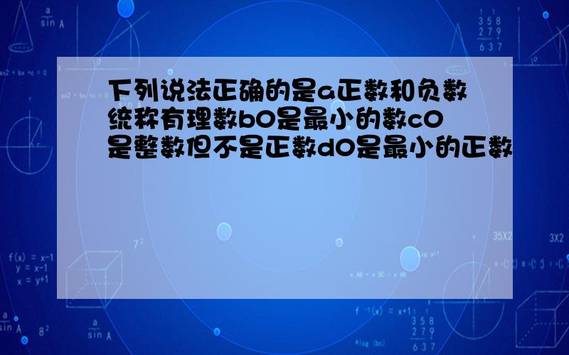 下列说法正确的是a正数和负数统称有理数b0是最小的数c0是整数但不是正数d0是最小的正数