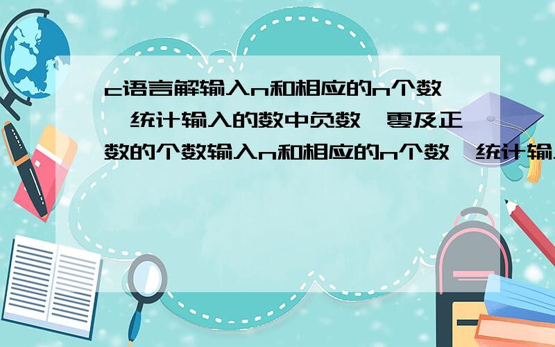 c语言解输入n和相应的n个数,统计输入的数中负数、零及正数的个数输入n和相应的n个数,统计输入的数中负数、零及正数的个数