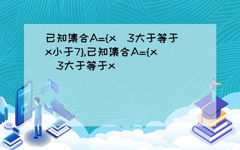 已知集合A={x|3大于等于x小于7},已知集合A={x|3大于等于x