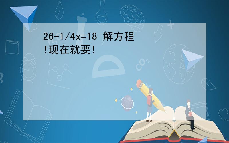 26-1/4x=18 解方程!现在就要!